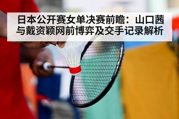 日本公开赛女单决赛前瞻：山口茜与戴资颖网前博弈及交手记录解析
