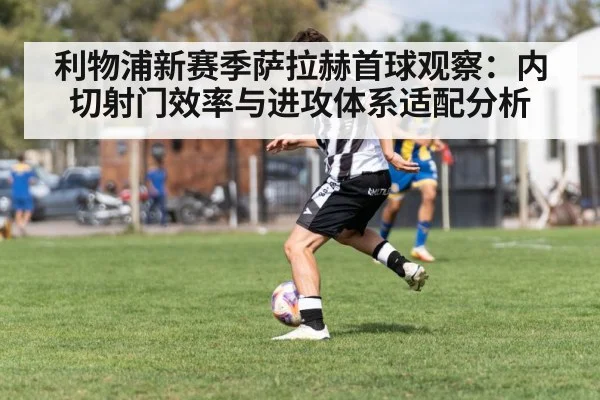 利物浦新赛季萨拉赫首球观察：内切射门效率与进攻体系适配分析