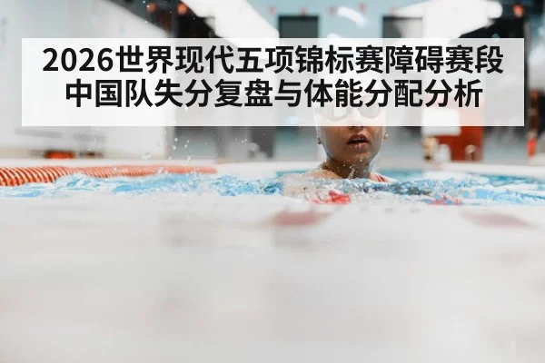 2026世界现代五项锦标赛障碍赛段中国队失分复盘与体能分配分析