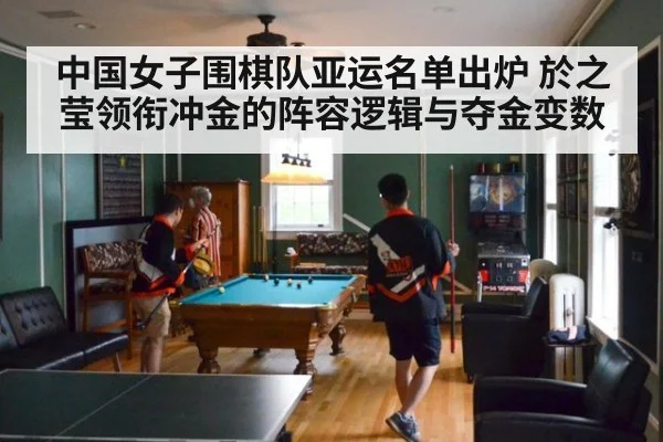 中国女子围棋队亚运名单出炉 於之莹领衔冲金的阵容逻辑与夺金变数